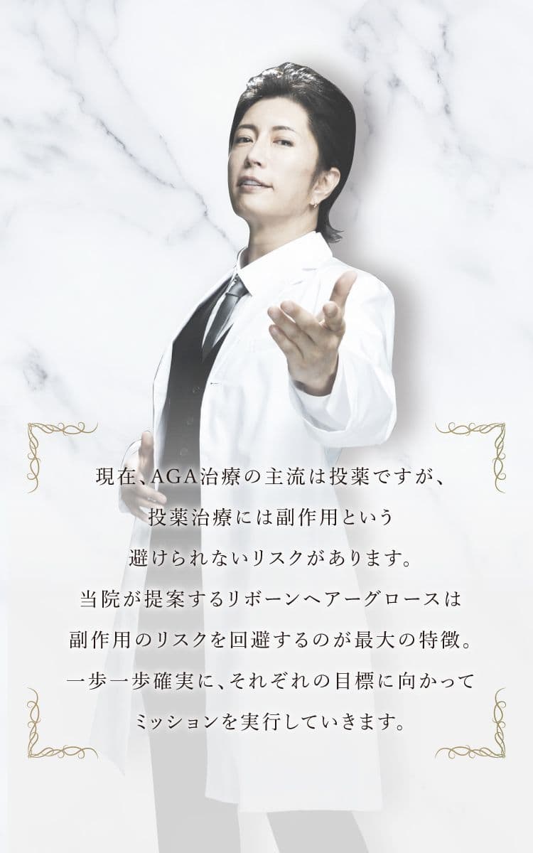 現在、AGA治療の主流は投薬ですが、投薬治療には副作用という避けられないリスクがあります。当院が提案するリボーンヘアグロースは再生医療によって、副作用のリスクを回避。一歩一歩確実に、それぞれの目標に向かってミッションを実行していきます。
