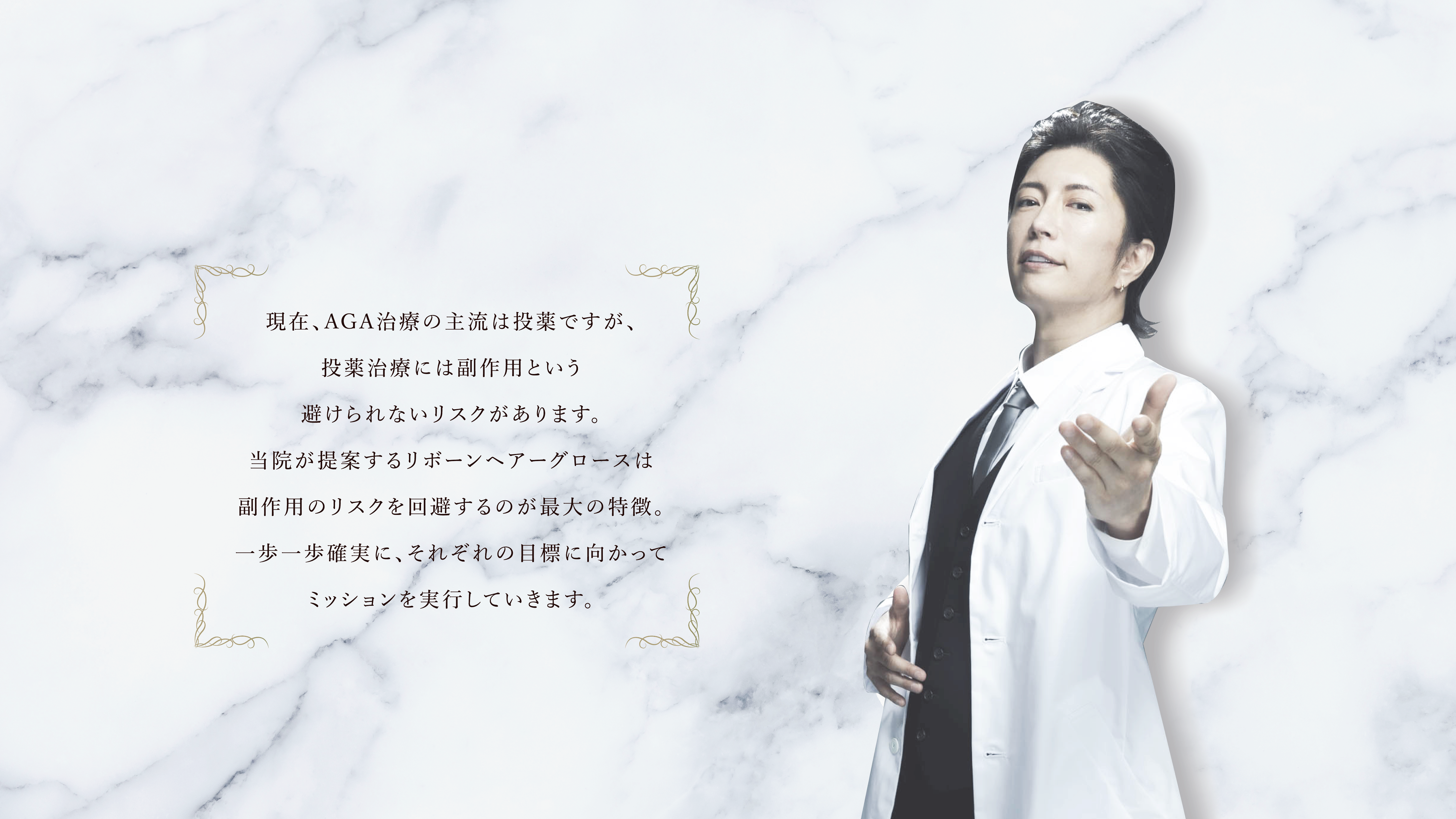 現在、AGA治療の主流は投薬ですが、投薬治療には副作用という避けられないリスクがあります。当院が提案するリボーンヘアグロースは再生医療によって、副作用のリスクを回避。一歩一歩確実に、それぞれの目標に向かってミッションを実行していきます。